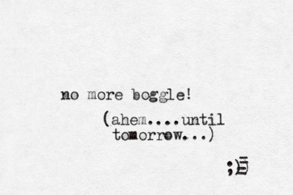 no more boggle! (ahem....until tomorrow...) ;)) = = 