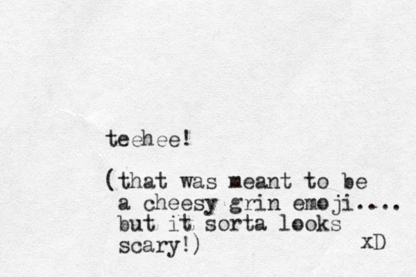 teehee! (that was meant to be a cheesy grin emoji.... but it sorta looks scary!) xD 