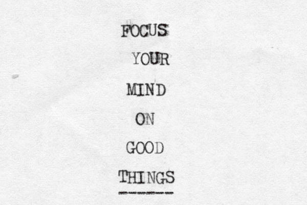FOCUS YOUR MIND ON GOOD THINGS ------ 