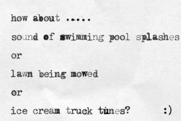 how about ..... sound of swimming pool splashes or lawn being mowed or ice cream truck tines u u u ? :) 