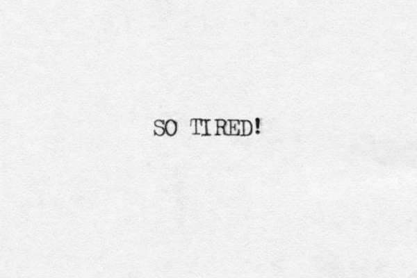 SO TIRED!