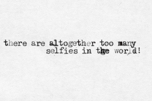 there are altogether too many selfies in tge h h h world! 