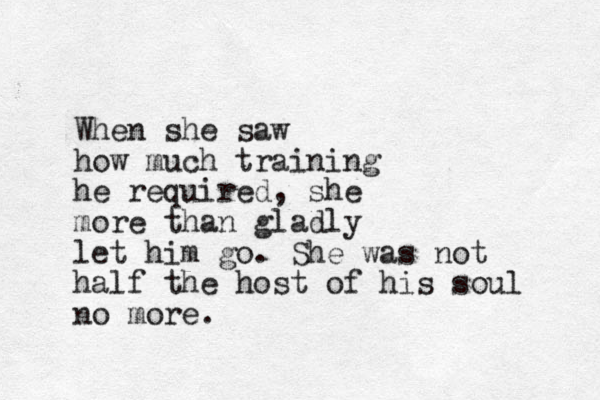 When she saw how much training he required, she more than gladly let him go. She was not half the host of his soul no more.