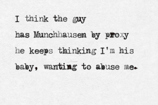 I think the guy has Munchhausen by proxy he keeps thinking I'm his baby, wanting to abuse me. 