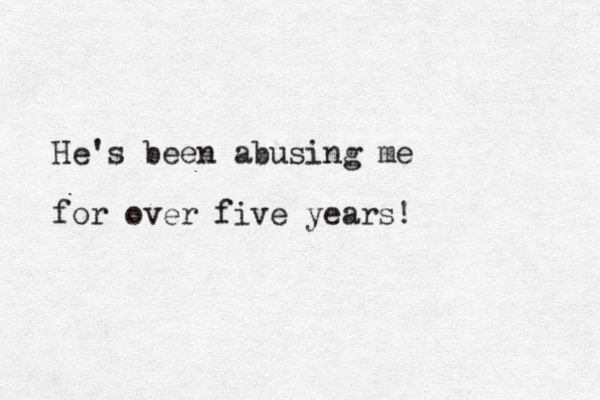 He's been abusing me for over five years!