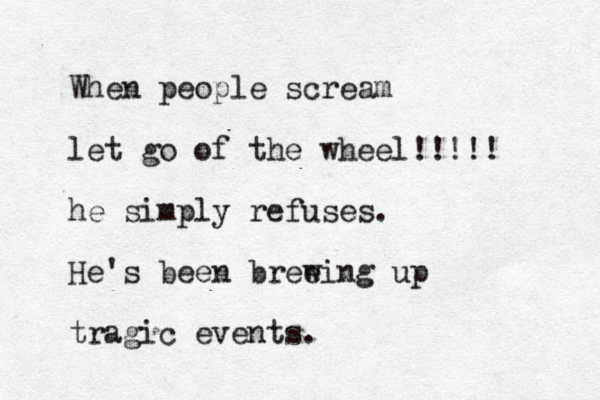 When people scream let go of the wheel!!!!! he simply refuses. He's been bree wing up tragic events.