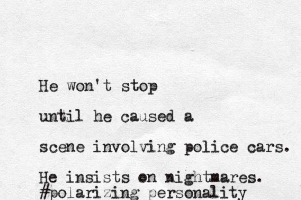 He won't stop until he caused a scene involving police cars. He insists on nightmares. #polarizing personality 