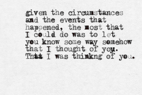 given the circumstances and the events that happened, the most that I could do was to let you know some way somehow that I thought of yoy u u. Thta at I was thinkng of you. 