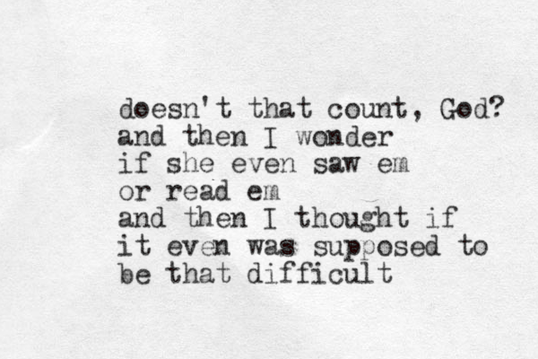 doesn't that count, God? and then I wonder if she even saw em or read em and then I though t if it even was supposed to be that difficult