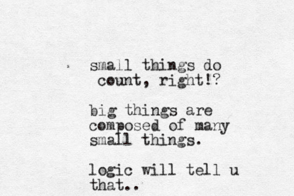 small things do count, right!? big things are composed of many small things. logic will tell u that.. 