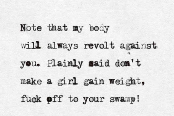 Note that my body will always revolt against you. Plainly said don't make a girl gain weight, fuck p off to your swamp!