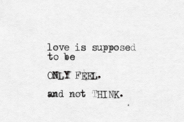 love is supposed to be ONLY FEEL. and not THINK.