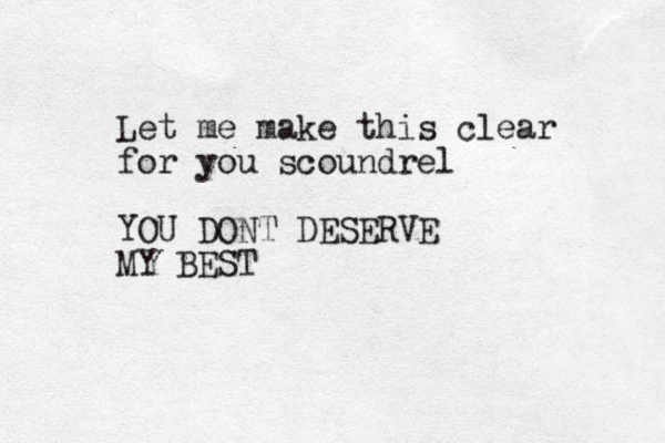 Let me make this clear for you scoundrel YOU DONT DESERVE MY BEST