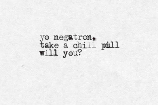 yo negatron, take a chill pull i will you?