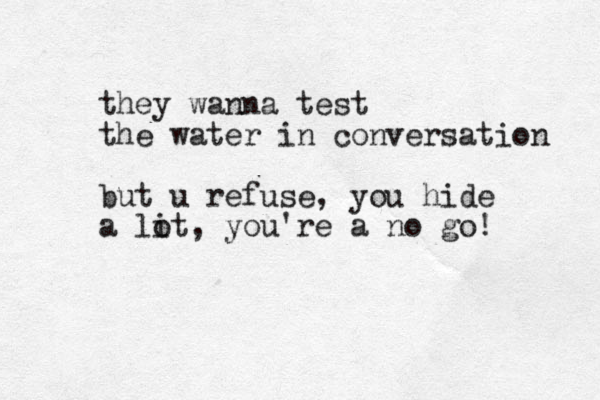 they wanna test the water in conversation but u refuse, you hide a li ot, you're a no go!