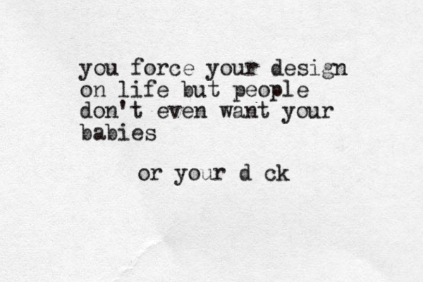 you force your design on life but people don't even want your babies or your d ck