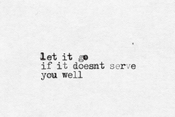 let it go if it doesnt serve you well 