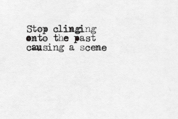 Stop clinging onto the past causing a scene