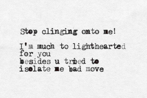 Stop clinging onto me! I'm much to lighthearted for you m besides u tro ied to isolate me bad move 