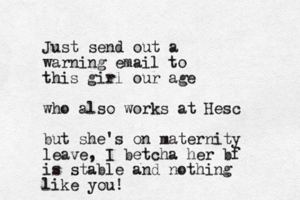 Just send out a warning email to this girl our age who also works at Hesc but she's on maternity leave, I betcha her bf is stable and nothing like you!