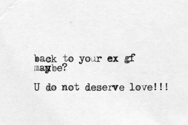 back to your ex gf mau ybe? U do not deserve love!!! 