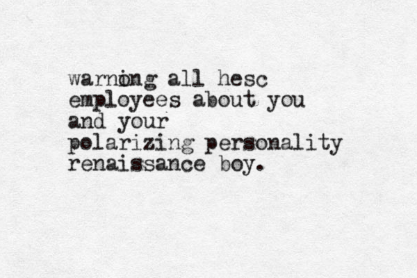 warno ing all hesc employees about you and your polarizing personality renaissance boy.