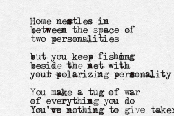 Home nestles in between the space of two personalities but you keep fisho ing beside the net with yout r polarizing personality You make a tug of war of everything you do You've nothing to give taker 