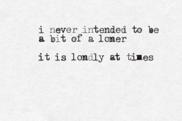 i never intended to be a bit of a loner it is londly at times