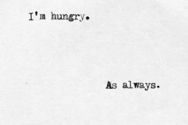 I'm hungry. As always.