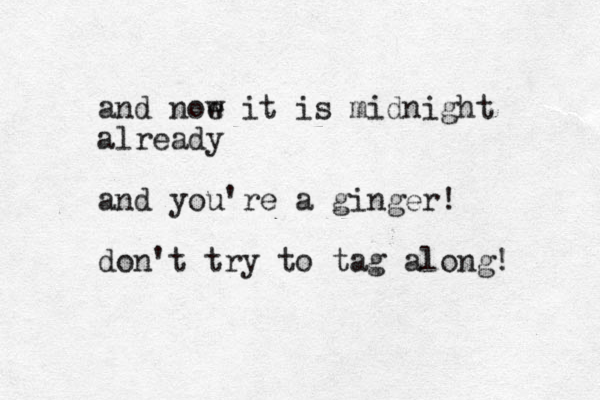 and noe w it is midnight already and you're a ginger! don't try to tag along! 