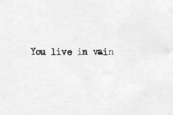 You live in vain