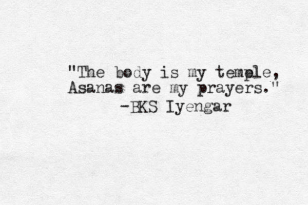 "The body is my temp ele, Asanas are my prayers." -BKS Iyengar