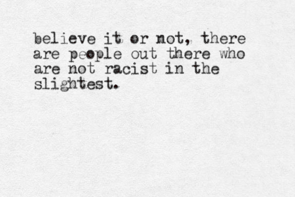 believe it or not, there are people out there who are not racist in the slightest.