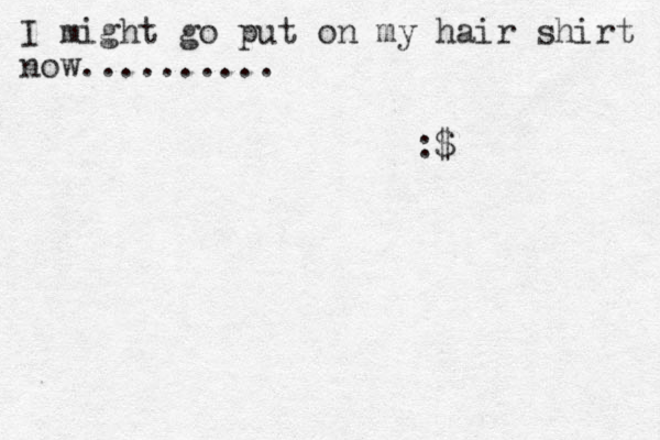 I might go put on my hair shirt now.......... :$