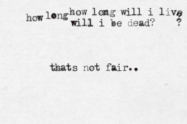 gf how long will i live how ? ? long will i be dead? thats not fair..