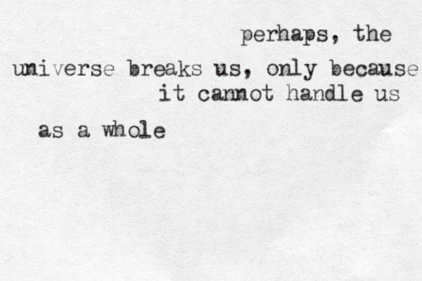perhaps, the universe breaks us, only because it cannot handle us as a whole 