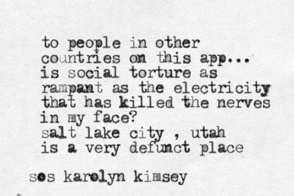 to people in other countries on this app... is social torture as rampant as the electricity that has killed the nerves in my face? salt lake city , utah is a very defunct place sos karolyn kimsey