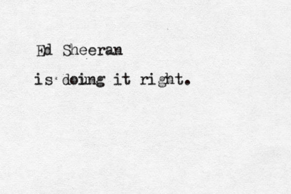 Ed Sheeran is dou ing it right.