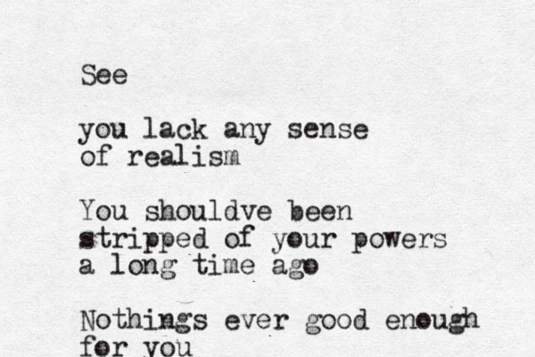 See you lack any sense of realism You shouldve been stripped of your powers a long time ago Nothings ever good enough for you 