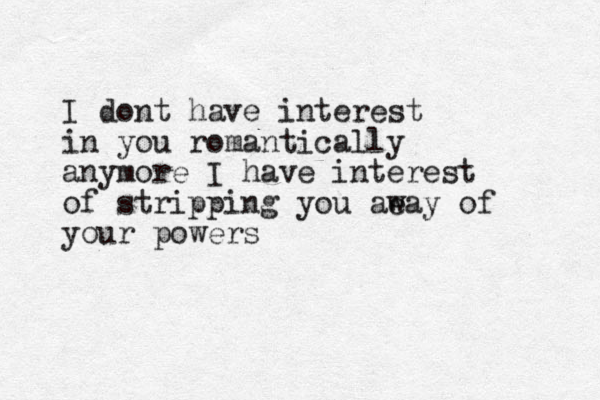 I dont have interest in you romantically anymore I have interest of stripping you ae way of your powers