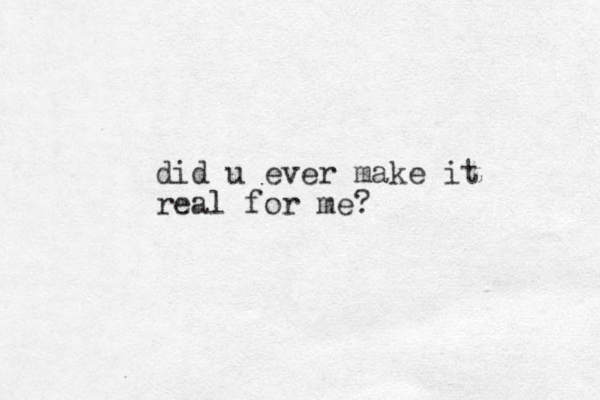 did u ever make it real for me?
