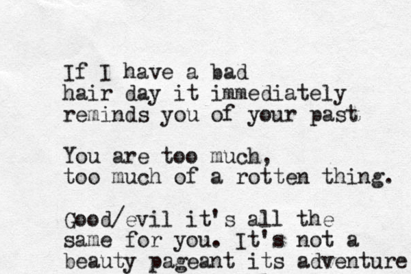 If I have a bad hair day it immediately reminds you of your past You are too much, too much of a rotten thing. Good/evil it's all the same for you. It's not a beauty pageant its adventure 