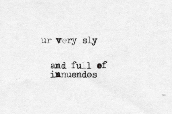 ur very sly and full of innuendos