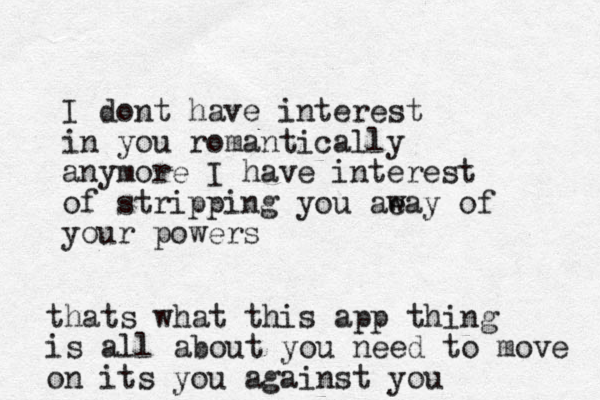 I dont have interest in you romantically anymore I have interest of stripping you ae way of your powers thats what this app thing is all about you need to move on its you against you