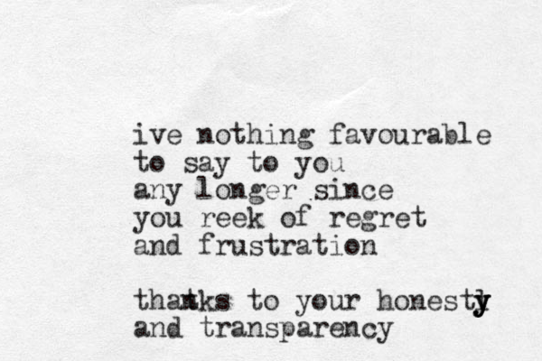 ive nothing favourable to say to you any longer since you reek of regret and frustration that nks to your honestl y y y y and transparency 