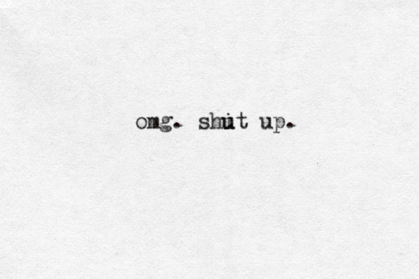 omg. shi u ut up. 