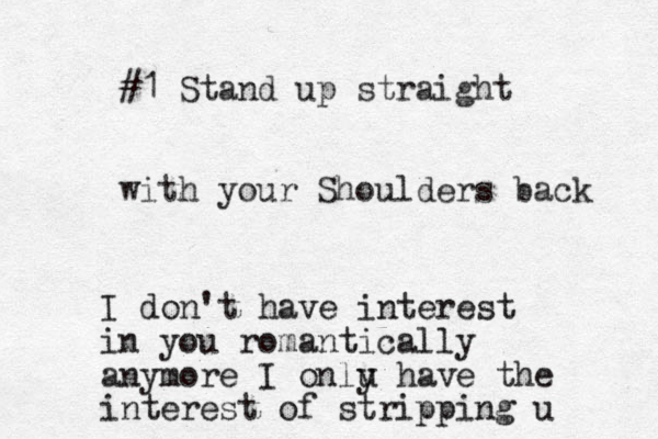#1 Stand up straight with your Shoulders back I don't have interest in you romantically anymore I onlu y have the interest of stripping u 