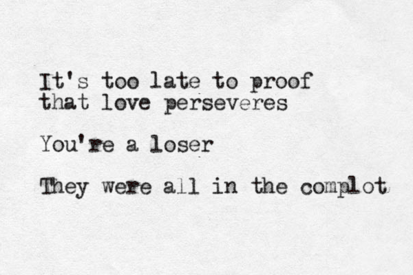 It's too late to proof that love perseveres You're a loser They were all in the complot 