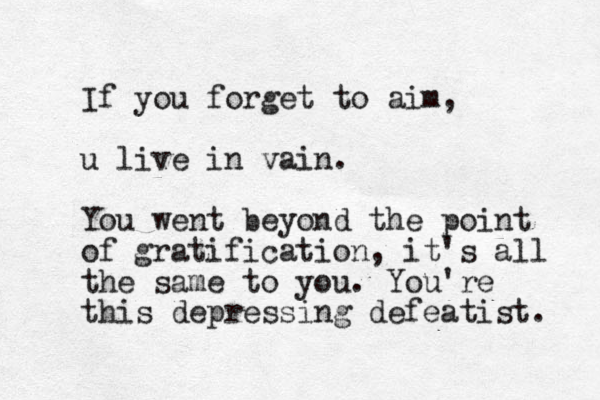 If you forget to aim, u live in vain. You went beyond the point of gratification, it's all the same to you. You're this depressing defeatist. 