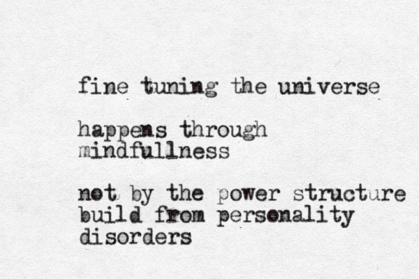 fine tuning the universe happens through mindfullness not by the power structure build from personality disorders